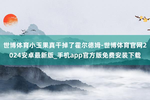 世博体育小玉果真干掉了霍尔德姆-世博体育官网2024安卓最新版_手机app官方版免费安装下载