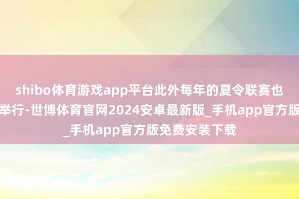 shibo体育游戏app平台此外每年的夏令联赛也王人会在赌城举行-世博体育官网2024安卓最新版_手机app官方版免费安装下载