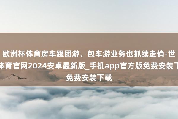 欧洲杯体育房车跟团游、包车游业务也抓续走俏-世博体育官网2024安卓最新版_手机app官方版免费安装下载