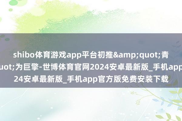 shibo体育游戏app平台初推&quot;青蚨汽车公司&quot;为巨擎-世博体育官网2024安卓最新版_手机app官方版免费安装下载