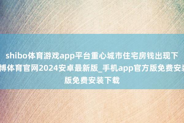 shibo体育游戏app平台重心城市住宅房钱出现下降-世博体育官网2024安卓最新版_手机app官方版免费安装下载