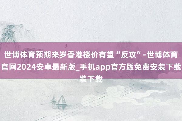 世博体育预期来岁香港楼价有望“反攻”-世博体育官网2024安卓最新版_手机app官方版免费安装下载