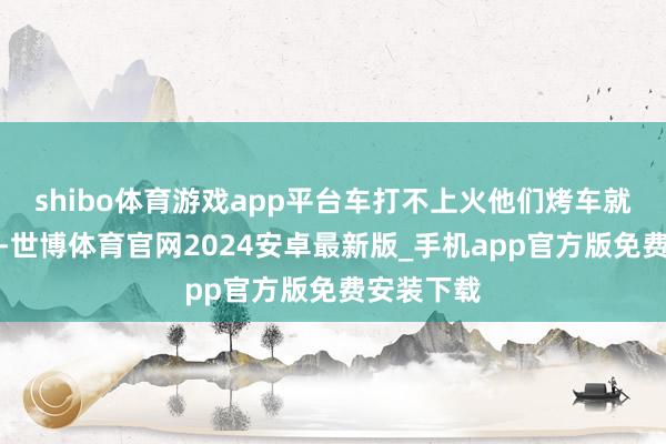 shibo体育游戏app平台车打不上火他们烤车就给烤着了-世博体育官网2024安卓最新版_手机app官方版免费安装下载