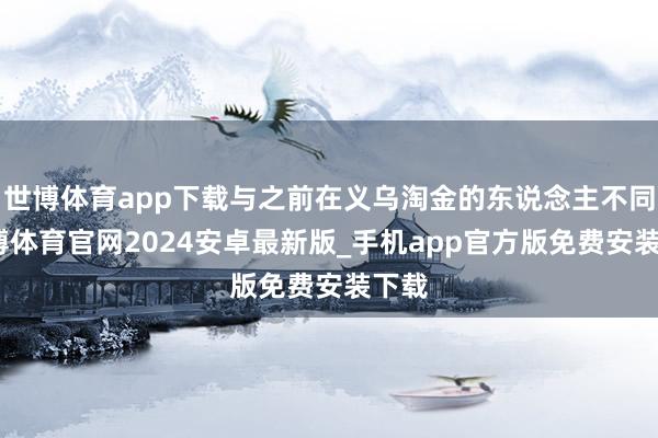 世博体育app下载与之前在义乌淘金的东说念主不同-世博体育官网2024安卓最新版_手机app官方版免费安装下载