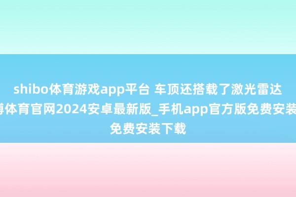 shibo体育游戏app平台 车顶还搭载了激光雷达-世博体育官网2024安卓最新版_手机app官方版免费安装下载