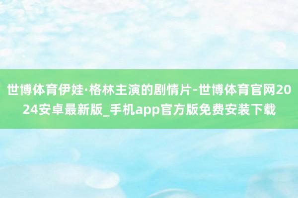 世博体育伊娃·格林主演的剧情片-世博体育官网2024安卓最新版_手机app官方版免费安装下载