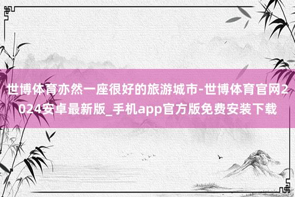 世博体育亦然一座很好的旅游城市-世博体育官网2024安卓最新版_手机app官方版免费安装下载