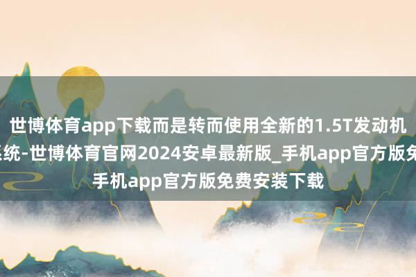 世博体育app下载而是转而使用全新的1.5T发动机+48V轻混系统-世博体育官网2024安卓最新版_手机app官方版免费安装下载