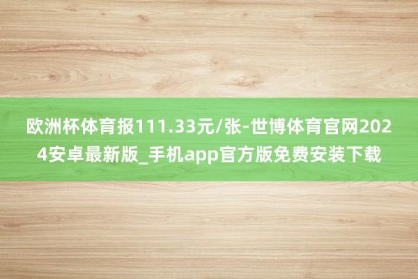 欧洲杯体育报111.33元/张-世博体育官网2024安卓最新版_手机app官方版免费安装下载