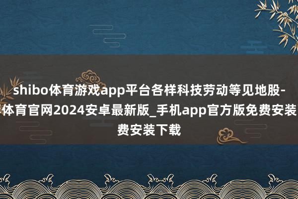 shibo体育游戏app平台各样科技劳动等见地股-世博体育官网2024安卓最新版_手机app官方版免费安装下载