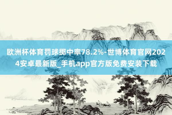 欧洲杯体育罚球掷中率78.2%-世博体育官网2024安卓最新版_手机app官方版免费安装下载