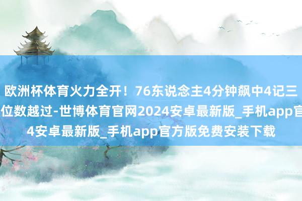 欧洲杯体育火力全开！76东说念主4分钟飙中4记三分轰出18-2重获两位数越过-世博体育官网2024安卓最新版_手机app官方版免费安装下载