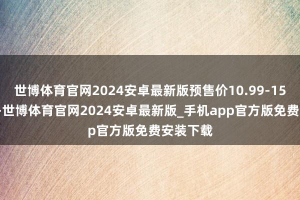 世博体育官网2024安卓最新版预售价10.99-15.69万元-世博体育官网2024安卓最新版_手机app官方版免费安装下载