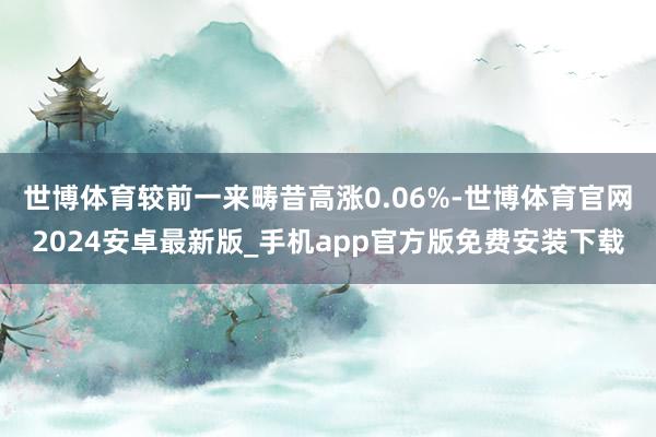 世博体育较前一来畴昔高涨0.06%-世博体育官网2024安卓最新版_手机app官方版免费安装下载