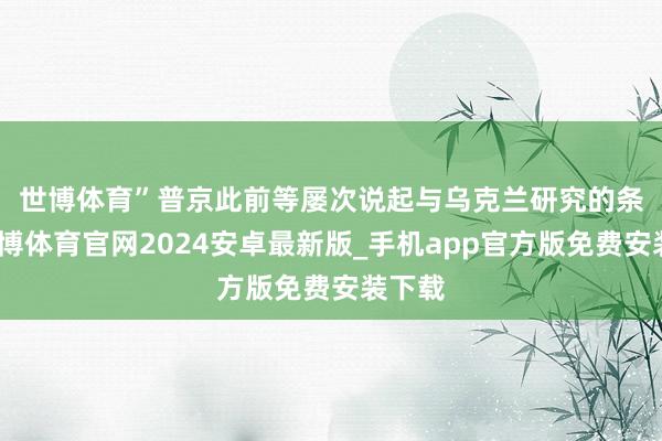 世博体育”　　普京此前等屡次说起与乌克兰研究的条目-世博体育官网2024安卓最新版_手机app官方版免费安装下载