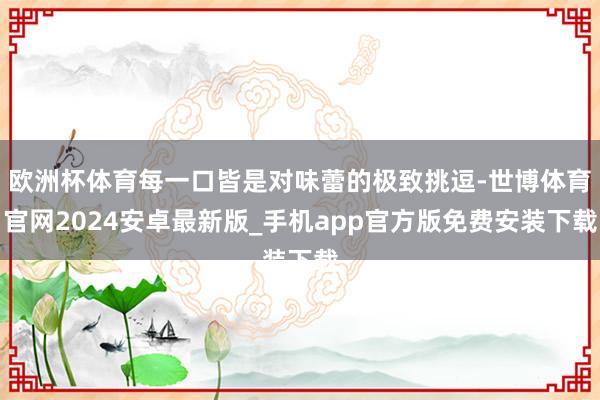 欧洲杯体育每一口皆是对味蕾的极致挑逗-世博体育官网2024安卓最新版_手机app官方版免费安装下载