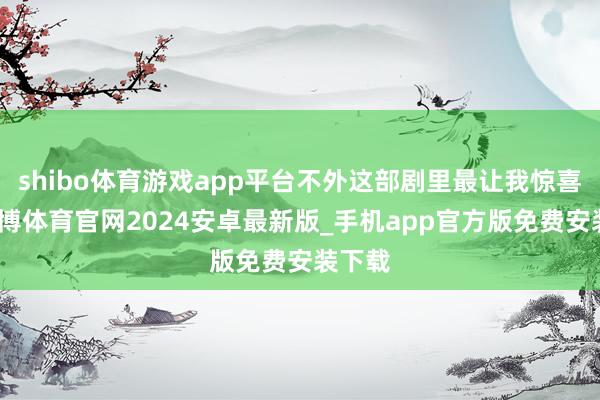 shibo体育游戏app平台不外这部剧里最让我惊喜的-世博体育官网2024安卓最新版_手机app官方版免费安装下载