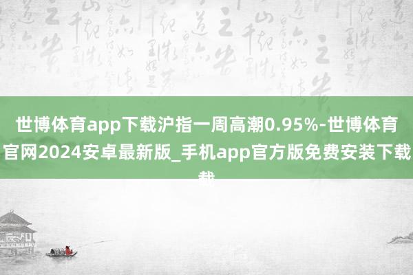 世博体育app下载沪指一周高潮0.95%-世博体育官网2024安卓最新版_手机app官方版免费安装下载