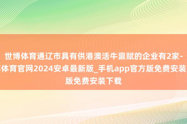 世博体育通辽市具有供港澳活牛禀赋的企业有2家-世博体育官网2024安卓最新版_手机app官方版免费安装下载