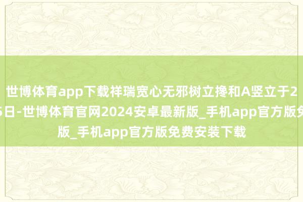 世博体育app下载祥瑞宽心无邪树立搀和A竖立于2016年1月15日-世博体育官网2024安卓最新版_手机app官方版免费安装下载