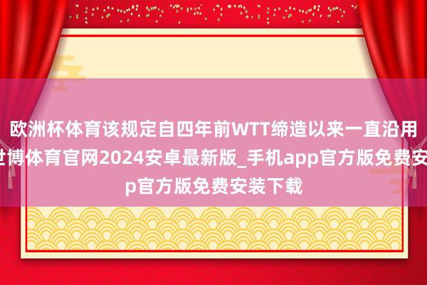 欧洲杯体育该规定自四年前WTT缔造以来一直沿用于今-世博体育官网2024安卓最新版_手机app官方版免费安装下载