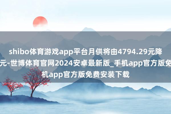 shibo体育游戏app平台月供将由4794.29元降至4664.46元-世博体育官网2024安卓最新版_手机app官方版免费安装下载