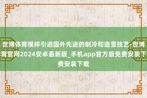 世博体育模样引进国外先进的制冷和造雪技艺-世博体育官网2024安卓最新版_手机app官方版免费安装下载