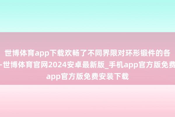 世博体育app下载欢畅了不同界限对环形锻件的各样化需求-世博体育官网2024安卓最新版_手机app官方版免费安装下载