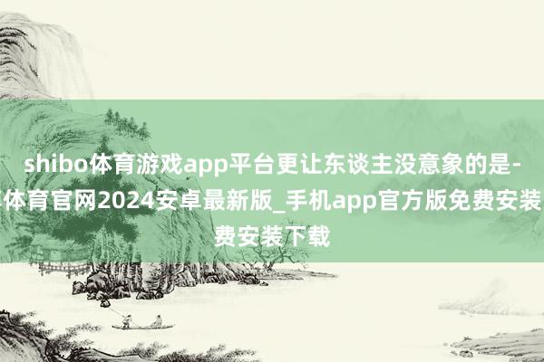 shibo体育游戏app平台更让东谈主没意象的是-世博体育官网2024安卓最新版_手机app官方版免费安装下载