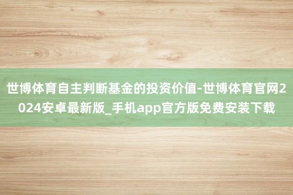 世博体育自主判断基金的投资价值-世博体育官网2024安卓最新版_手机app官方版免费安装下载