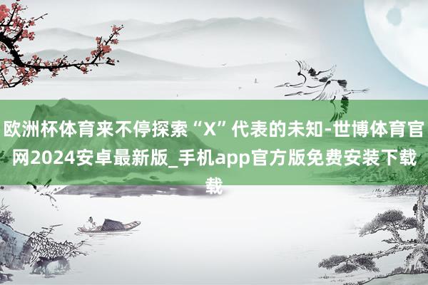 欧洲杯体育来不停探索“X”代表的未知-世博体育官网2024安卓最新版_手机app官方版免费安装下载