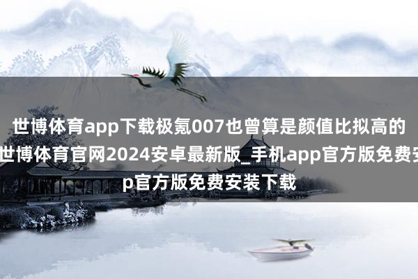 世博体育app下载极氪007也曾算是颜值比拟高的选手了-世博体育官网2024安卓最新版_手机app官方版免费安装下载