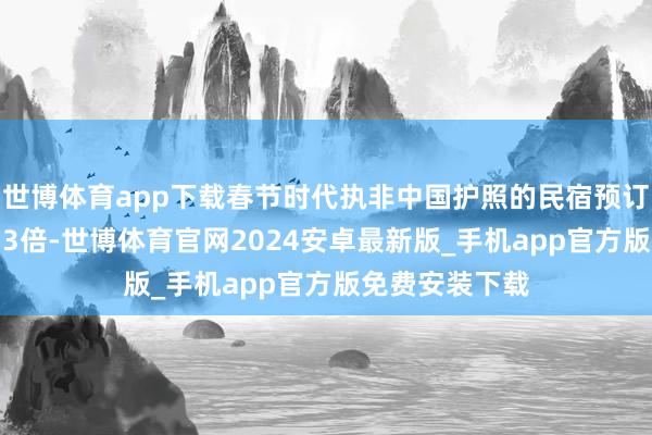 世博体育app下载春节时代执非中国护照的民宿预订量同比增长2.3倍-世博体育官网2024安卓最新版_手机app官方版免费安装下载