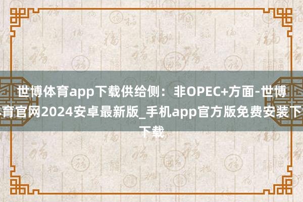 世博体育app下载　　供给侧：非OPEC+方面-世博体育官网2024安卓最新版_手机app官方版免费安装下载