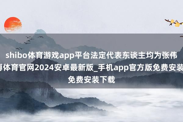 shibo体育游戏app平台法定代表东谈主均为张伟-世博体育官网2024安卓最新版_手机app官方版免费安装下载