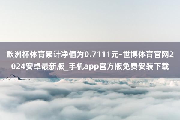 欧洲杯体育累计净值为0.7111元-世博体育官网2024安卓最新版_手机app官方版免费安装下载