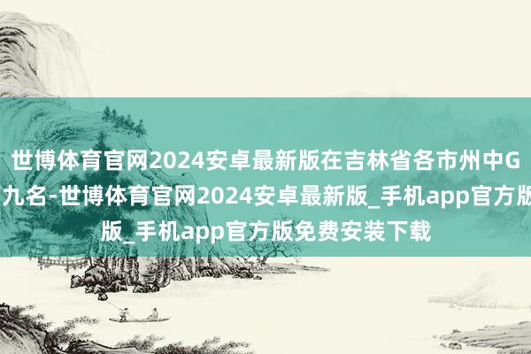 世博体育官网2024安卓最新版在吉林省各市州中GDP总量排行第九名-世博体育官网2024安卓最新版_手机app官方版免费安装下载