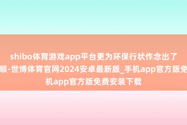 shibo体育游戏app平台更为环保行状作念出了内容性的孝顺-世博体育官网2024安卓最新版_手机app官方版免费安装下载