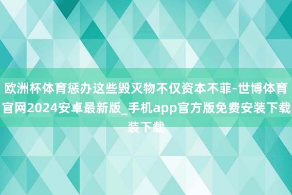 欧洲杯体育惩办这些毁灭物不仅资本不菲-世博体育官网2024安卓最新版_手机app官方版免费安装下载