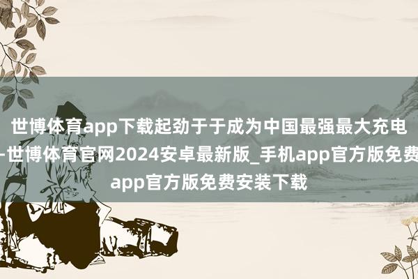 世博体育app下载起劲于于成为中国最强最大充电网运营商-世博体育官网2024安卓最新版_手机app官方版免费安装下载