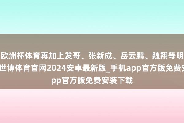 欧洲杯体育再加上发哥、张新成、岳云鹏、魏翔等明星大腕-世博体育官网2024安卓最新版_手机app官方版免费安装下载