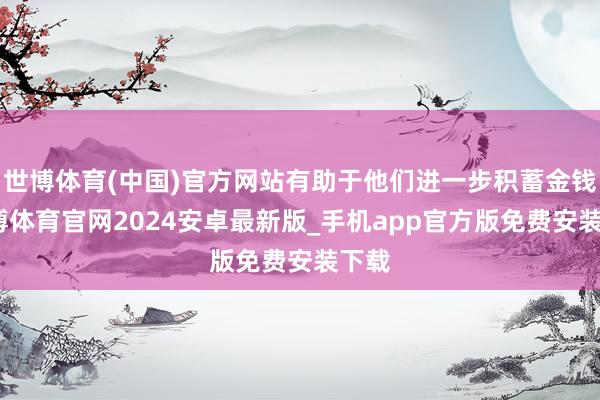 世博体育(中国)官方网站有助于他们进一步积蓄金钱-世博体育官网2024安卓最新版_手机app官方版免费安装下载