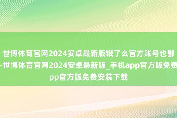 世博体育官网2024安卓最新版饿了么官方账号也鄙人面留言-世博体育官网2024安卓最新版_手机app官方版免费安装下载