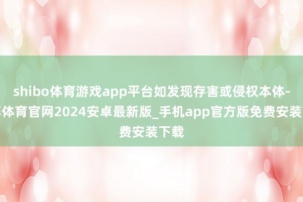 shibo体育游戏app平台如发现存害或侵权本体-世博体育官网2024安卓最新版_手机app官方版免费安装下载