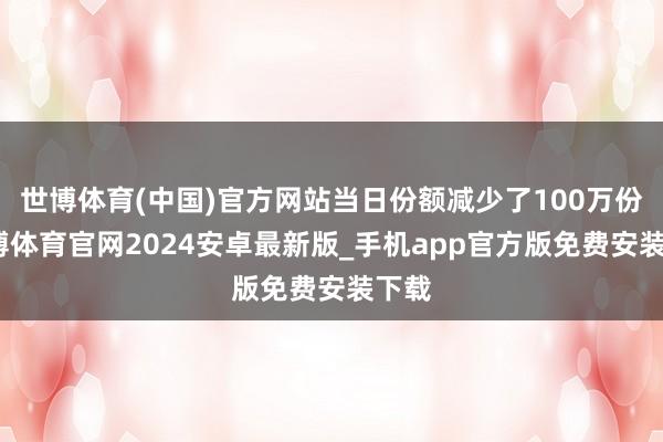 世博体育(中国)官方网站当日份额减少了100万份-世博体育官网2024安卓最新版_手机app官方版免费安装下载