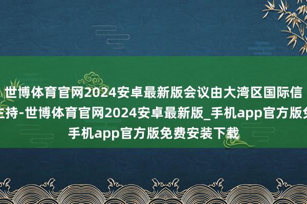 世博体育官网2024安卓最新版会议由大湾区国际信息科技协会主持-世博体育官网2024安卓最新版_手机app官方版免费安装下载