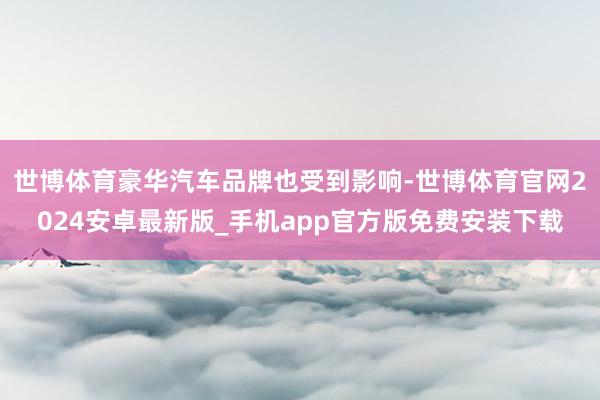 世博体育豪华汽车品牌也受到影响-世博体育官网2024安卓最新版_手机app官方版免费安装下载