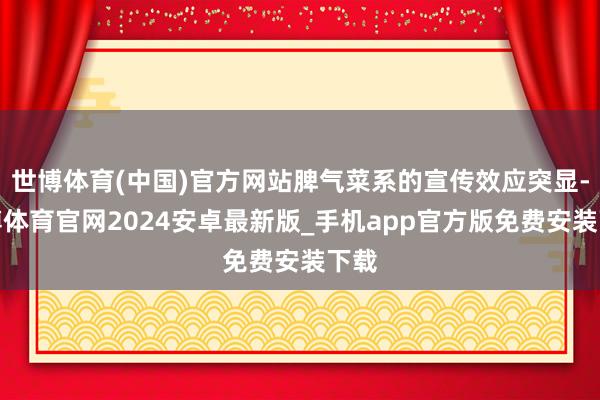 世博体育(中国)官方网站脾气菜系的宣传效应突显-世博体育官网2024安卓最新版_手机app官方版免费安装下载