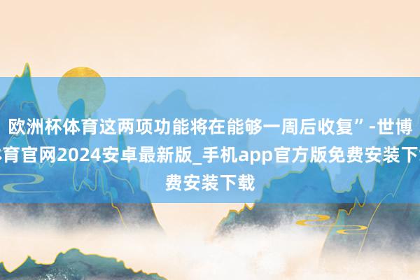 欧洲杯体育这两项功能将在能够一周后收复”-世博体育官网2024安卓最新版_手机app官方版免费安装下载