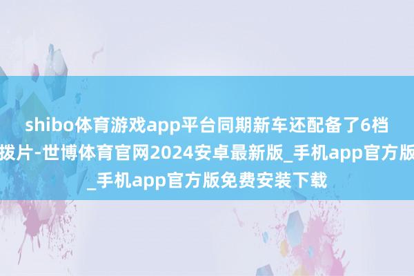 shibo体育游戏app平台同期新车还配备了6档可改换能回收拨片-世博体育官网2024安卓最新版_手机app官方版免费安装下载